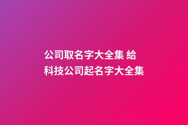 公司取名字大全集 給科技公司起名字大全集